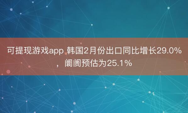可提现游戏app 韩国2月份出口同比增长29.0%，阛阓预估为25.1%