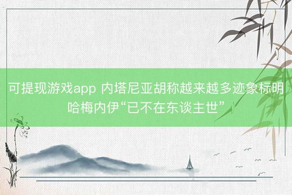 可提现游戏app 内塔尼亚胡称越来越多迹象标明哈梅内伊“已不在东谈主世”