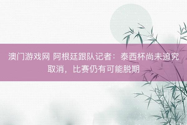 澳门游戏网 阿根廷跟队记者：泰西杯尚未追究取消，比赛仍有可能脱期