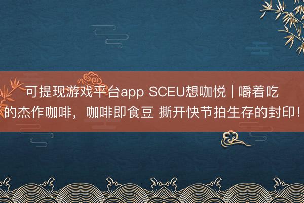 可提现游戏平台app SCEU想咖悦 | 嚼着吃的杰作咖啡，咖啡即食豆 撕开快节拍生存的封印！