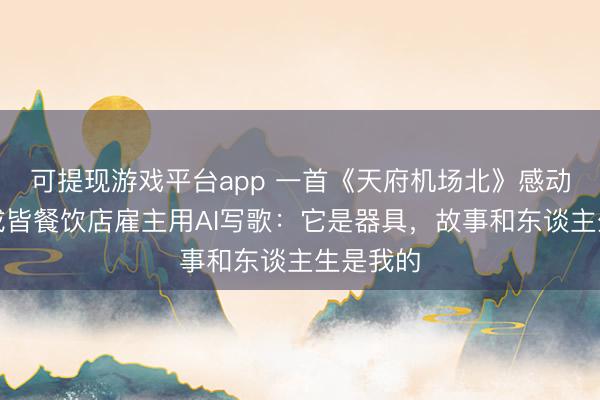 可提现游戏平台app 一首《天府机场北》感动网友,成皆餐饮店雇主用AI写歌:它是器具,故事和东谈主生是我的