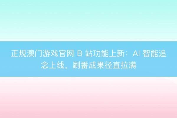 正规澳门游戏官网 B 站功能上新：AI 智能追念上线，刷番成果径直拉满