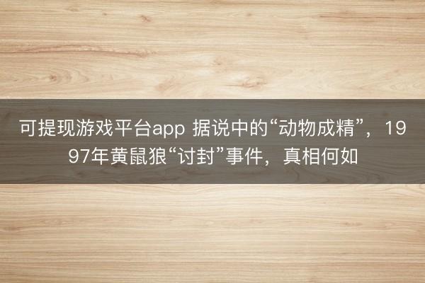 可提现游戏平台app 据说中的“动物成精”，1997年黄鼠狼“讨封”事件，真相何如