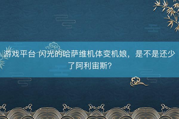 游戏平台 闪光的哈萨维机体变机娘，是不是还少了阿利宙斯？