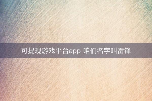 可提现游戏平台app 咱们名字叫雷锋
