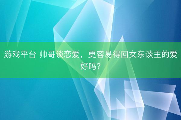 游戏平台 帅哥谈恋爱，更容易得回女东谈主的爱好吗？