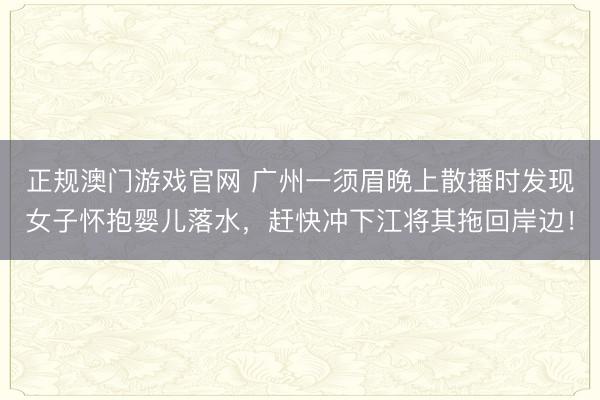 正规澳门游戏官网 广州一须眉晚上散播时发现女子怀抱婴儿落水,赶快冲下江将其拖回岸边!