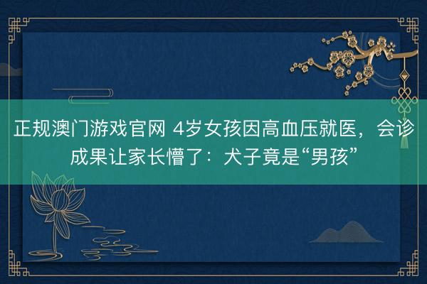 正规澳门游戏官网 4岁女孩因高血压就医,会诊成果让家长懵了:犬子竟是“男孩”