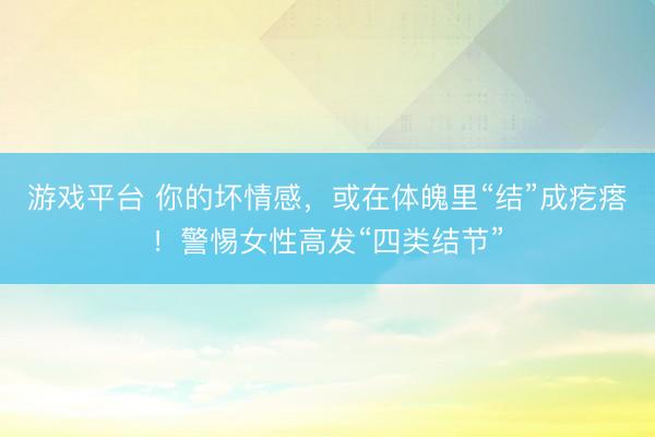 游戏平台 你的坏情感，或在体魄里“结”成疙瘩！警惕女性高发“四类结节”