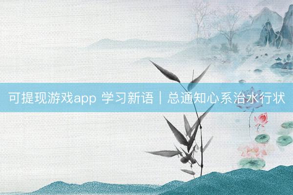 可提现游戏app 学习新语｜总通知心系治水行状