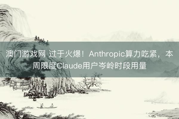 澳门游戏网 过于火爆！Anthropic算力吃紧，本周限度Claude用户岑岭时段用量