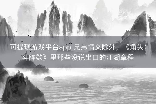 可提现游戏平台app 兄弟情义除外,《角头:斗阵欸》里那些没说出口的江湖章程