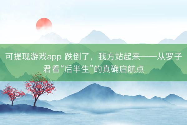 可提现游戏app 跌倒了，我方站起来——从罗子君看“后半生”的真确启航点