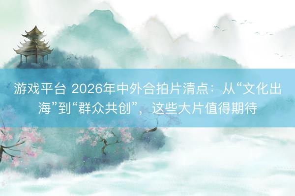游戏平台 2026年中外合拍片清点：从“文化出海”到“群众共创”，这些大片值得期待