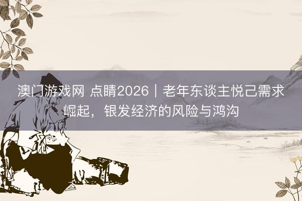 澳门游戏网 点睛2026｜老年东谈主悦己需求崛起，银发经济的风险与鸿沟