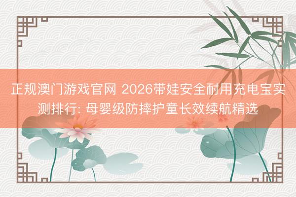 正规澳门游戏官网 2026带娃安全耐用充电宝实测排行: 母婴级防摔护童长效续航精选