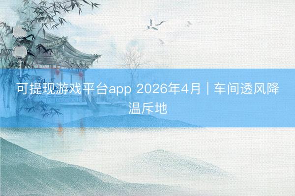 可提现游戏平台app 2026年4月 | 车间透风降温斥地
