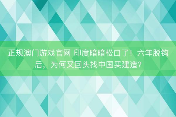 正规澳门游戏官网 印度暗暗松口了！六年脱钩后，为何又回头找中国买建造？