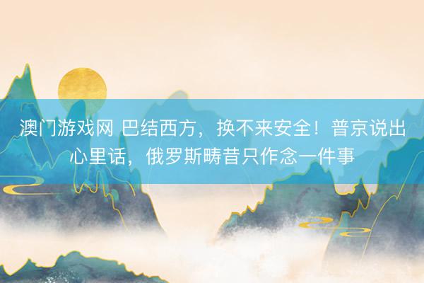 澳门游戏网 巴结西方，换不来安全！普京说出心里话，俄罗斯畴昔只作念一件事