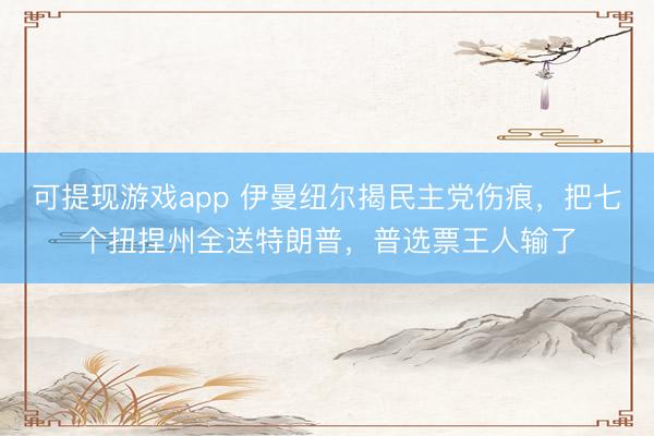 可提现游戏app 伊曼纽尔揭民主党伤痕，把七个扭捏州全送特朗普，普选票王人输了