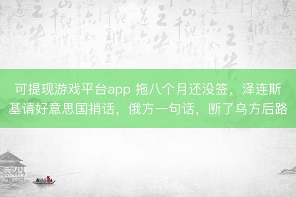 可提现游戏平台app 拖八个月还没签，泽连斯基请好意思国捎话，俄方一句话，断了乌方后路