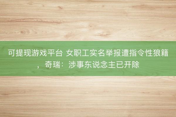 可提现游戏平台 女职工实名举报遭指令性狼籍，奇瑞：涉事东说念主已开除