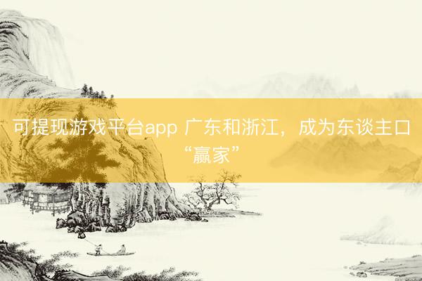 可提现游戏平台app 广东和浙江，成为东谈主口“赢家”
