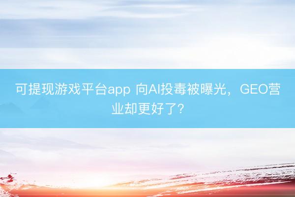 可提现游戏平台app 向AI投毒被曝光,GEO营业却更好了?