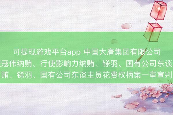 可提现游戏平台app 中国大唐集团有限公司原党组副通知、总司理寇伟纳贿、行使影响力纳贿、铩羽、国有公司东谈主员花费权柄案一审宣判
