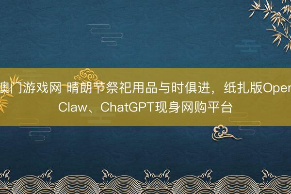 澳门游戏网 晴朗节祭祀用品与时俱进,纸扎版OpenClaw、ChatGPT现身网购平台