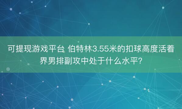 可提现游戏平台 伯特林3.55米的扣球高度活着界男排副攻中处于什么水平？