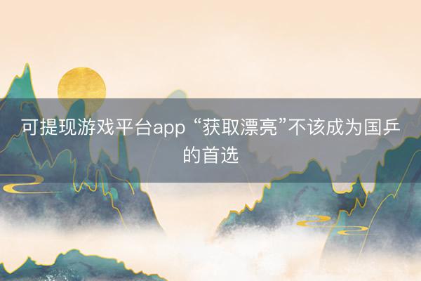 可提现游戏平台app “获取漂亮”不该成为国乒的首选