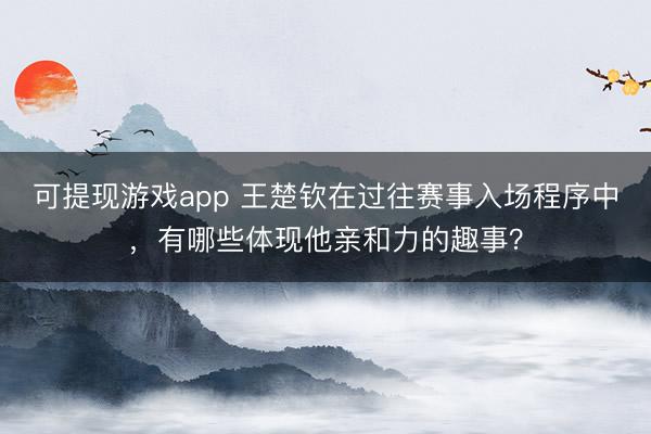可提现游戏app 王楚钦在过往赛事入场程序中,有哪些体现他亲和力的趣事?