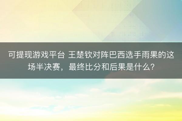 可提现游戏平台 王楚钦对阵巴西选手雨果的这场半决赛,最终比分和后果是什么?
