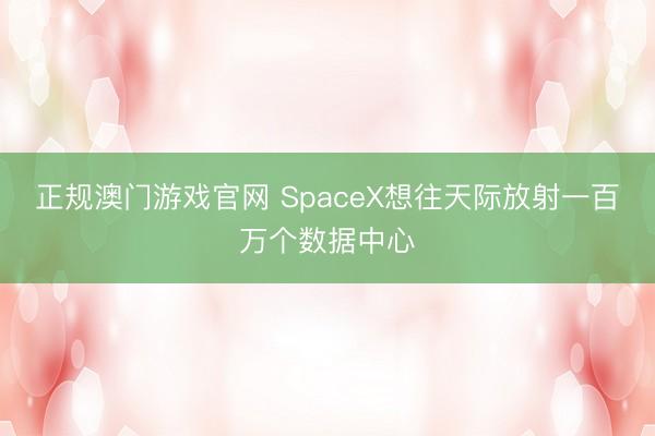 正规澳门游戏官网 SpaceX想往天际放射一百万个数据中心