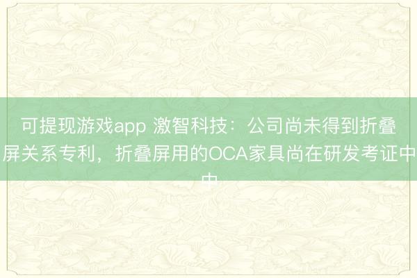 可提现游戏app 激智科技：公司尚未得到折叠屏关系专利，折叠屏用的OCA家具尚在研发考证中