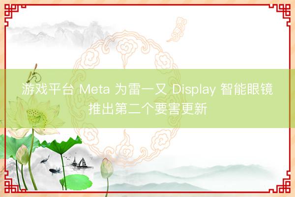 游戏平台 Meta 为雷一又 Display 智能眼镜推出第二个要害更新
