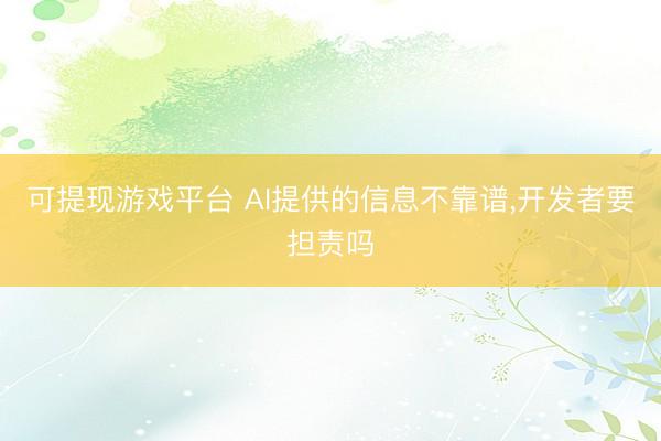可提现游戏平台 AI提供的信息不靠谱，开发者要担责吗