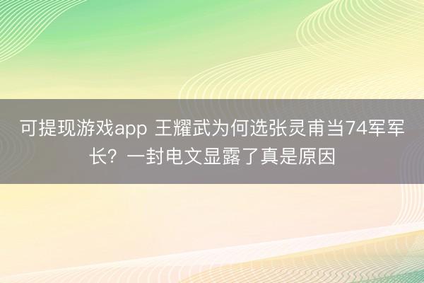 可提现游戏app 王耀武为何选张灵甫当74军军长？一封电文显露了真是原因