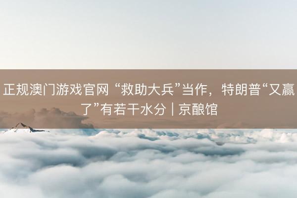 正规澳门游戏官网 “救助大兵”当作，特朗普“又赢了”有若干水分 | 京酿馆
