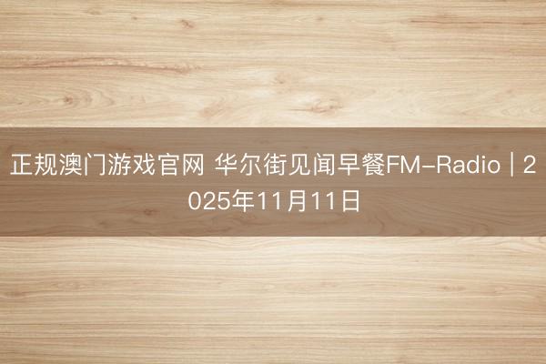 正规澳门游戏官网 华尔街见闻早餐FM-Radio | 2025年11月11日