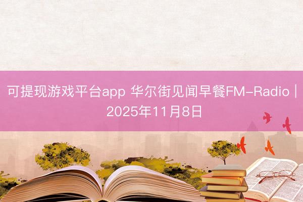 可提现游戏平台app 华尔街见闻早餐FM-Radio | 2025年11月8日