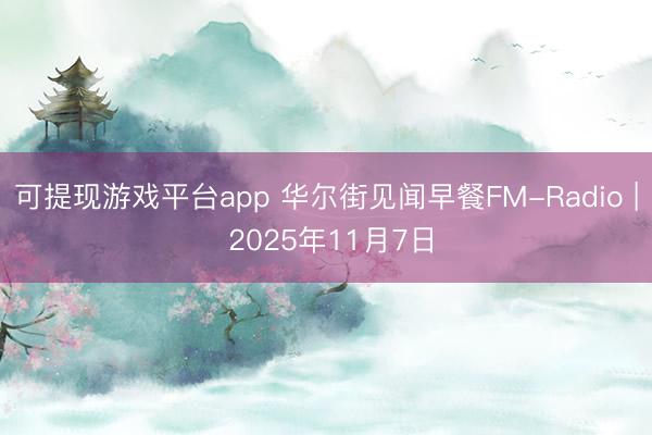 可提现游戏平台app 华尔街见闻早餐FM-Radio | 2025年11月7日