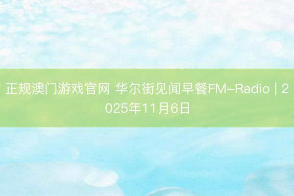 正规澳门游戏官网 华尔街见闻早餐FM-Radio | 2025年11月6日