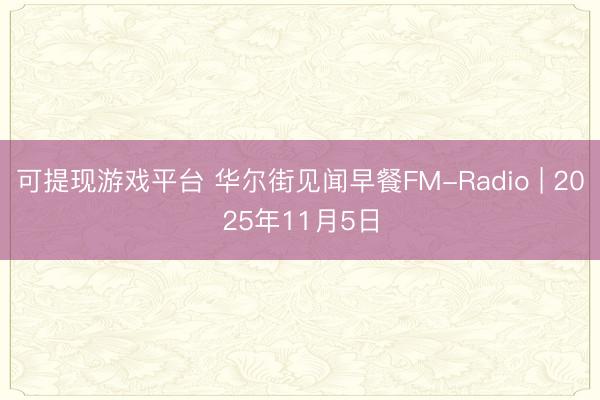 可提现游戏平台 华尔街见闻早餐FM-Radio | 2025年11月5日