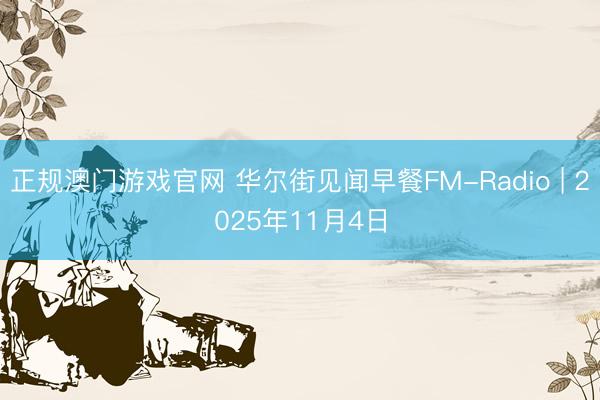 正规澳门游戏官网 华尔街见闻早餐FM-Radio | 2025年11月4日