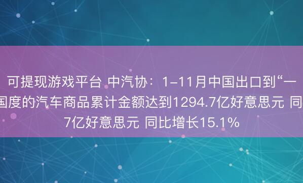 可提现游戏平台 中汽协：1-11月中国出口到“一带一都”沿线国度的汽车商品累计金额达到1294.7亿好意思元 同比增长15.1%