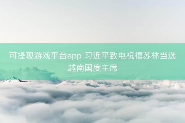 可提现游戏平台app 习近平致电祝福苏林当选越南国度主席