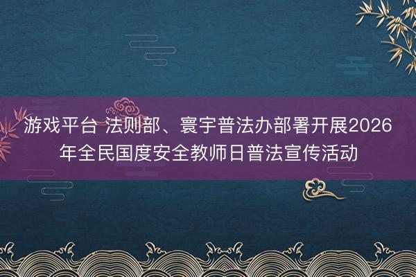 游戏平台 法则部、寰宇普法办部署开展2026年全民国度安全教师日普法宣传活动