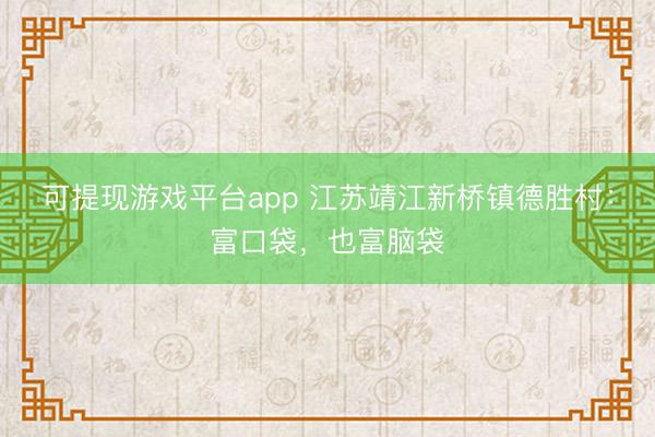 可提现游戏平台app 江苏靖江新桥镇德胜村：富口袋，也富脑袋